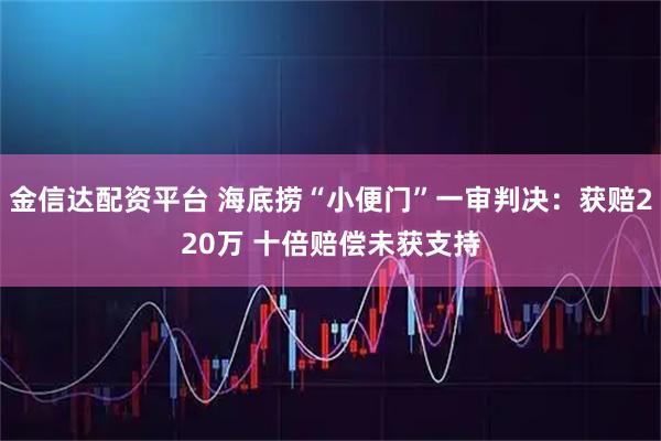 金信达配资平台 海底捞“小便门”一审判决：获赔220万 十倍赔偿未获支持