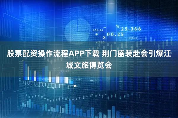 股票配资操作流程APP下载 荆门盛装赴会引爆江城文旅博览会