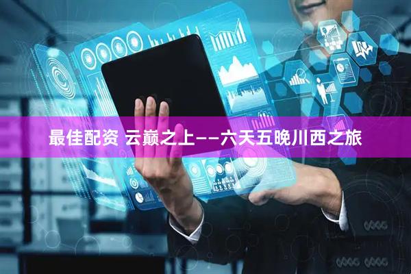最佳配资 云巅之上——六天五晚川西之旅