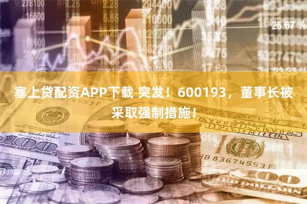 塞上贷配资APP下载 突发！600193，董事长被采取强制措施！