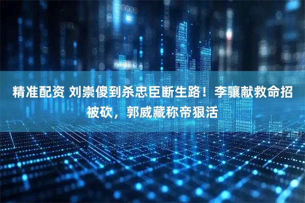 精准配资 刘崇傻到杀忠臣断生路！李骧献救命招被砍，郭威藏称帝狠活