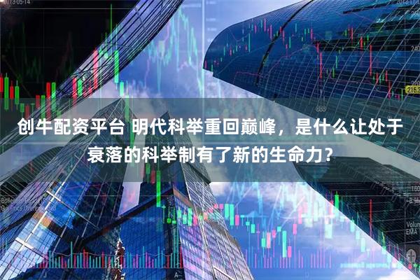 创牛配资平台 明代科举重回巅峰，是什么让处于衰落的科举制有了新的生命力？