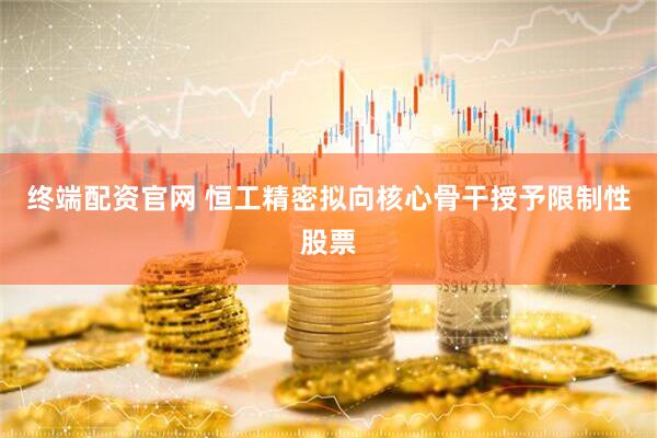 终端配资官网 恒工精密拟向核心骨干授予限制性股票