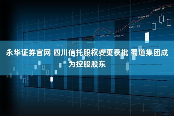 永华证券官网 四川信托股权变更获批 蜀道集团成为控股股东