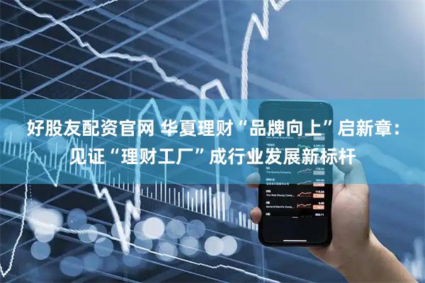 好股友配资官网 华夏理财“品牌向上”启新章：见证“理财工厂”成行业发展新标杆