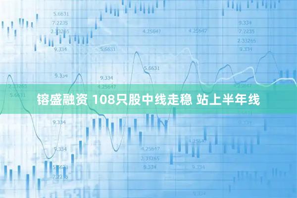 镕盛融资 108只股中线走稳 站上半年线