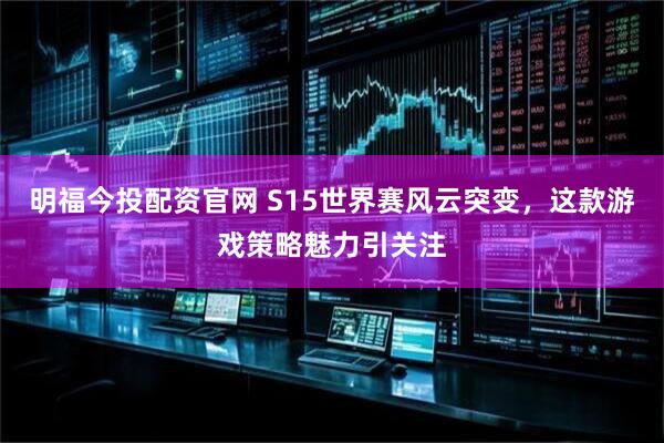 明福今投配资官网 S15世界赛风云突变，这款游戏策略魅力引关注