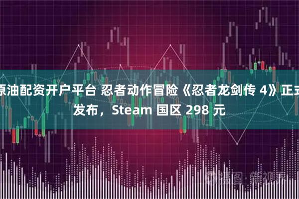 原油配资开户平台 忍者动作冒险《忍者龙剑传 4》正式发布，Steam 国区 298 元