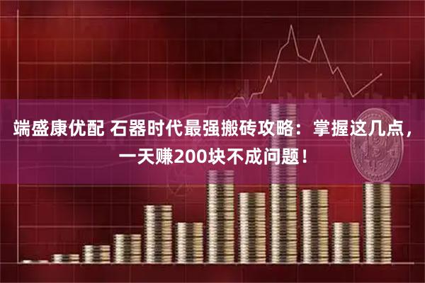 端盛康优配 石器时代最强搬砖攻略：掌握这几点，一天赚200块不成问题！