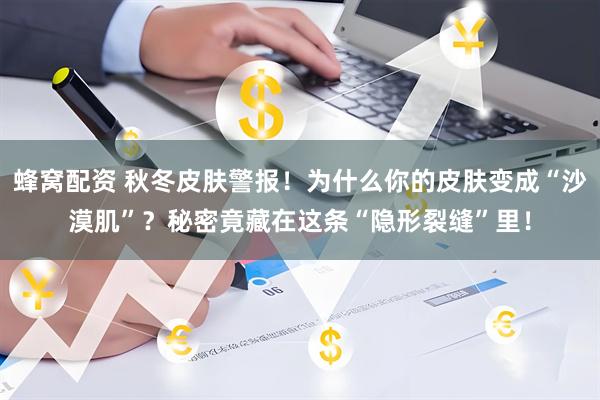 蜂窝配资 秋冬皮肤警报！为什么你的皮肤变成“沙漠肌”？秘密竟藏在这条“隐形裂缝”里！