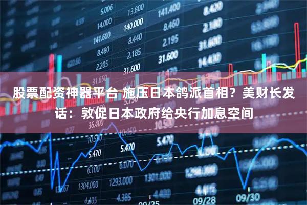 股票配资神器平台 施压日本鸽派首相？美财长发话：敦促日本政府给央行加息空间