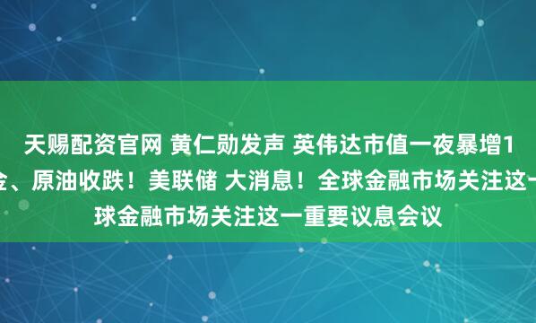 天赐配资官网 黄仁勋发声 英伟达市值一夜暴增1.6万亿元！黄金、原油收跌！美联储 大消息！全球金融市场关注这一重要议息会议