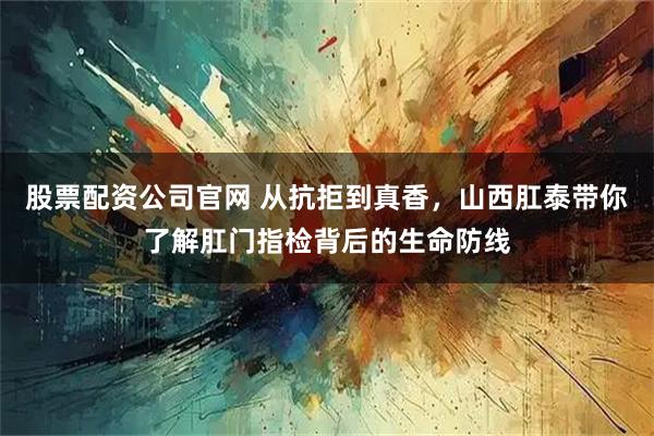 股票配资公司官网 从抗拒到真香，山西肛泰带你了解肛门指检背后的生命防线