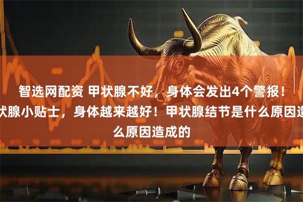 智选网配资 甲状腺不好，身体会发出4个警报！养甲状腺小贴士，身体越来越好！甲状腺结节是什么原因造成的