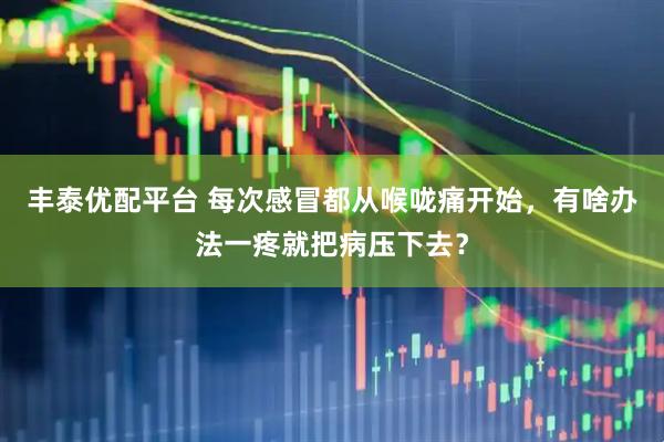 丰泰优配平台 每次感冒都从喉咙痛开始，有啥办法一疼就把病压下去？