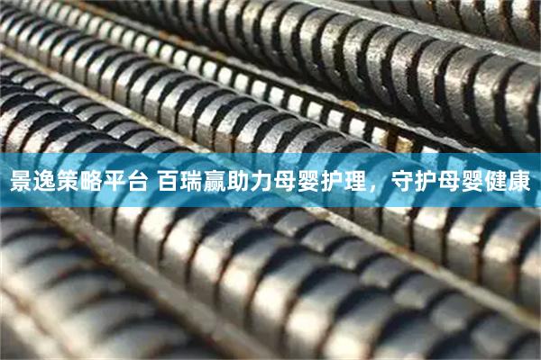 景逸策略平台 百瑞赢助力母婴护理，守护母婴健康