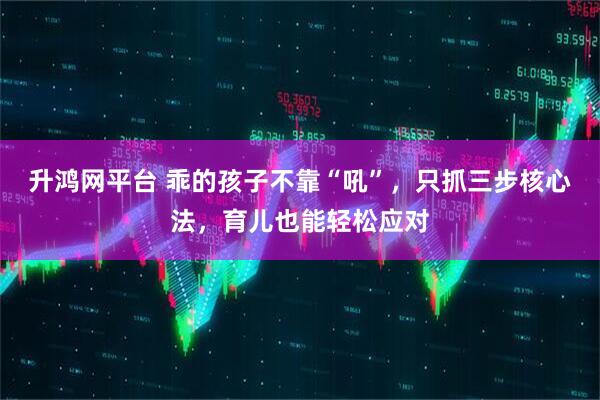 升鸿网平台 乖的孩子不靠“吼”，只抓三步核心法，育儿也能轻松应对