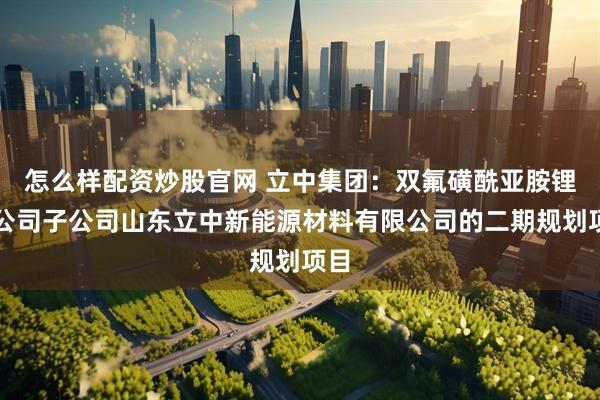 怎么样配资炒股官网 立中集团：双氟磺酰亚胺锂为公司子公司山东立中新能源材料有限公司的二期规划项目