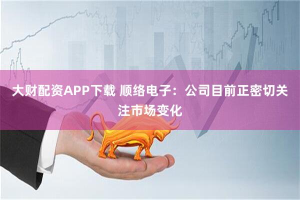 大财配资APP下载 顺络电子：公司目前正密切关注市场变化