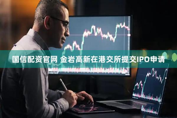 国信配资官网 金岩高新在港交所提交IPO申请