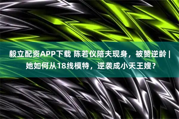 毅立配资APP下载 陈若仪陪夫现身，被赞逆龄 | 她如何从18线模特，逆袭成小天王嫂？