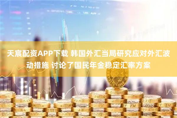 天宸配资APP下载 韩国外汇当局研究应对外汇波动措施 讨论了国民年金稳定汇率方案