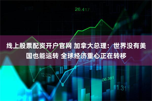 线上股票配资开户官网 加拿大总理：世界没有美国也能运转 全球经济重心正在转移