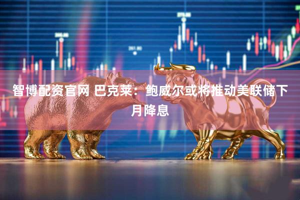 智博配资官网 巴克莱：鲍威尔或将推动美联储下月降息