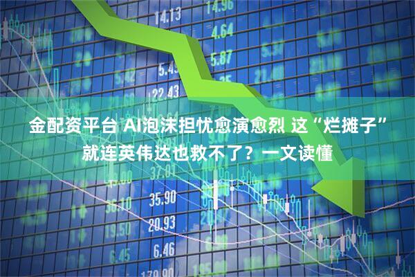 金配资平台 AI泡沫担忧愈演愈烈 这“烂摊子”就连英伟达也救不了？一文读懂