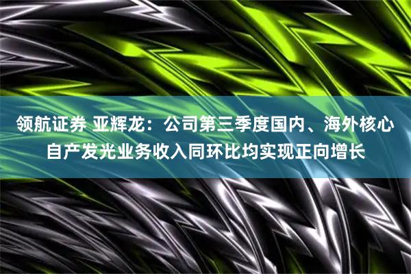 领航证券 亚辉龙：公司第三季度国内、海外核心自产发光业务收入同环比均实现正向增长