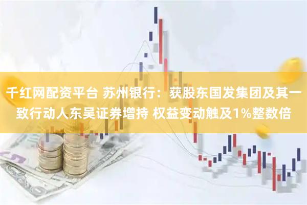 千红网配资平台 苏州银行：获股东国发集团及其一致行动人东吴证券增持 权益变动触及1%整数倍