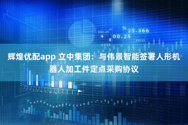 辉煌优配app 立中集团：与伟景智能签署人形机器人加工件定点采购协议