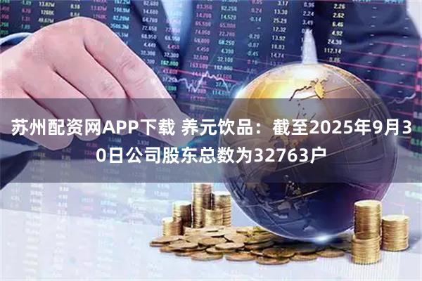 苏州配资网APP下载 养元饮品：截至2025年9月30日公司股东总数为32763户