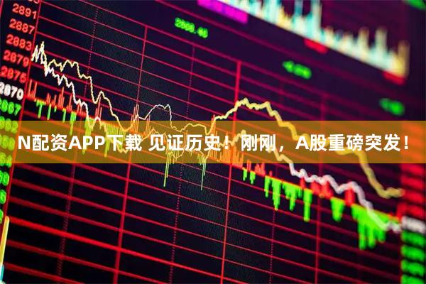 N配资APP下载 见证历史！刚刚，A股重磅突发！