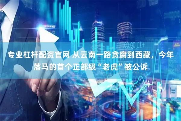专业杠杆配资官网 从云南一路贪腐到西藏，今年落马的首个正部级“老虎”被公诉