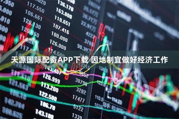 天源国际配资APP下载 因地制宜做好经济工作