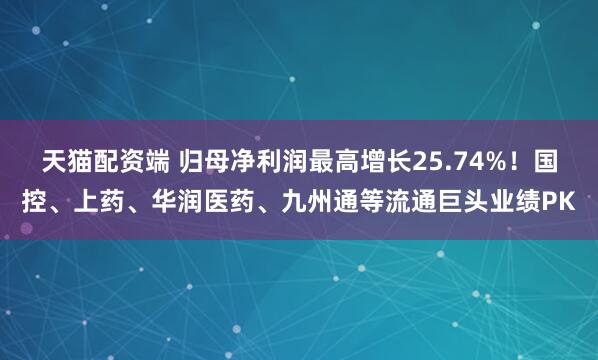 天猫配资端 归母净利润最高增长25.74%！国控、上药、华润医药、九州通等流通巨头业绩PK