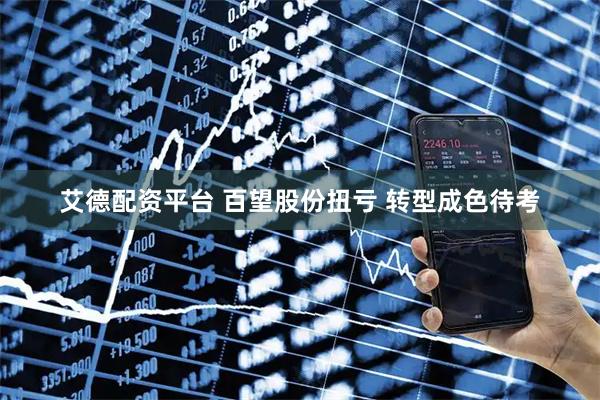 艾德配资平台 百望股份扭亏 转型成色待考