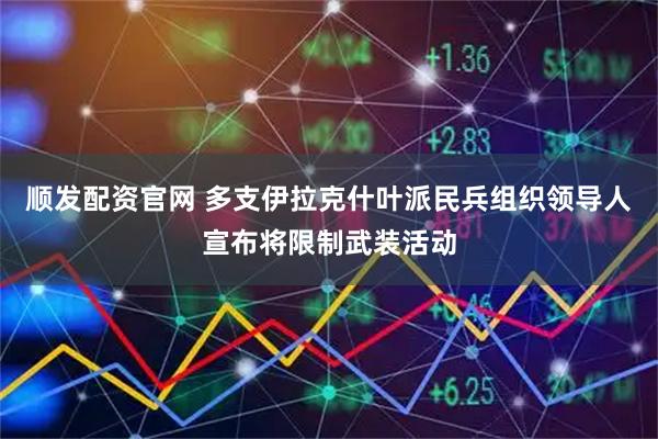 顺发配资官网 多支伊拉克什叶派民兵组织领导人宣布将限制武装活动