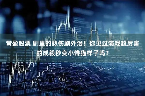 常盈股票 剧里的悲伤剧外治！你见过演戏超厉害的成毅秒变小馋猫样子吗？