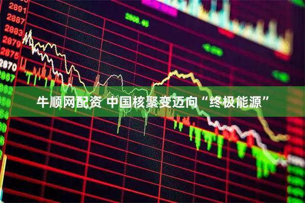 牛顺网配资 中国核聚变迈向“终极能源”