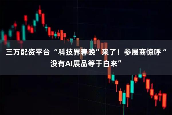 三万配资平台 “科技界春晚”来了！参展商惊呼“没有AI展品等于白来”