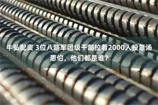 牛弘配资 3位八路军团级干部拉着2000人投靠汤恩伯，他们都是谁？