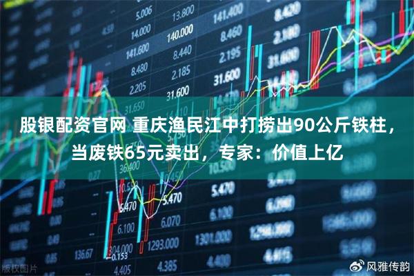 股银配资官网 重庆渔民江中打捞出90公斤铁柱，当废铁65元卖出，专家：价值上亿
