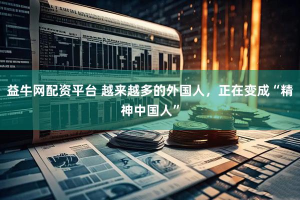 益牛网配资平台 越来越多的外国人，正在变成“精神中国人”