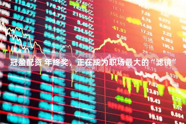冠盈配资 年终奖，正在成为职场最大的“滤镜”