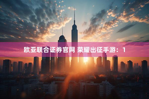 欧亚联合证券官网 荣耀出征手游：1