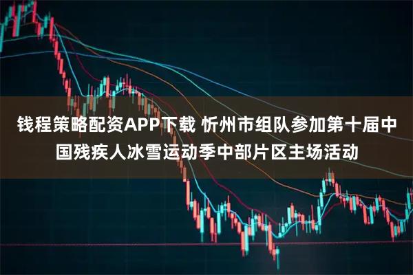 钱程策略配资APP下载 忻州市组队参加第十届中国残疾人冰雪运动季中部片区主场活动