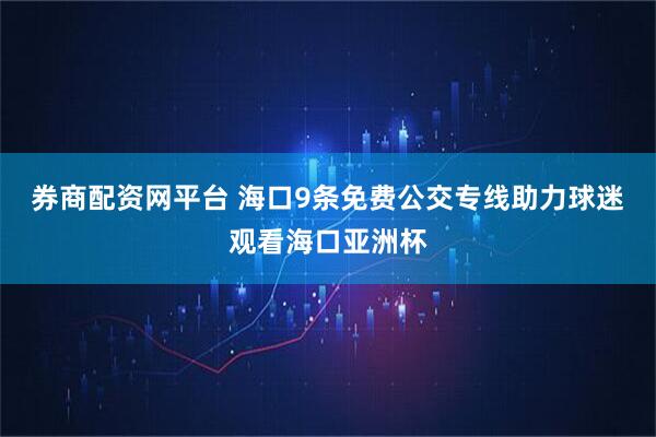 券商配资网平台 海口9条免费公交专线助力球迷观看海口亚洲杯