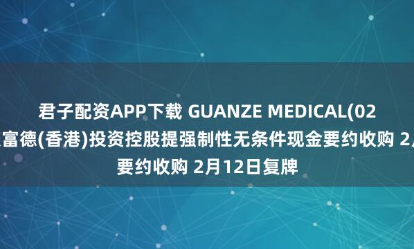 君子配资APP下载 GUANZE MEDICAL(02427.HK)获富德(香港)投资控股提强制性无条件现金要约收购 2月12日复牌